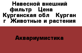 Навесной внешний фильтр › Цена ­ 555 - Курганская обл., Курган г. Животные и растения » Аквариумистика   